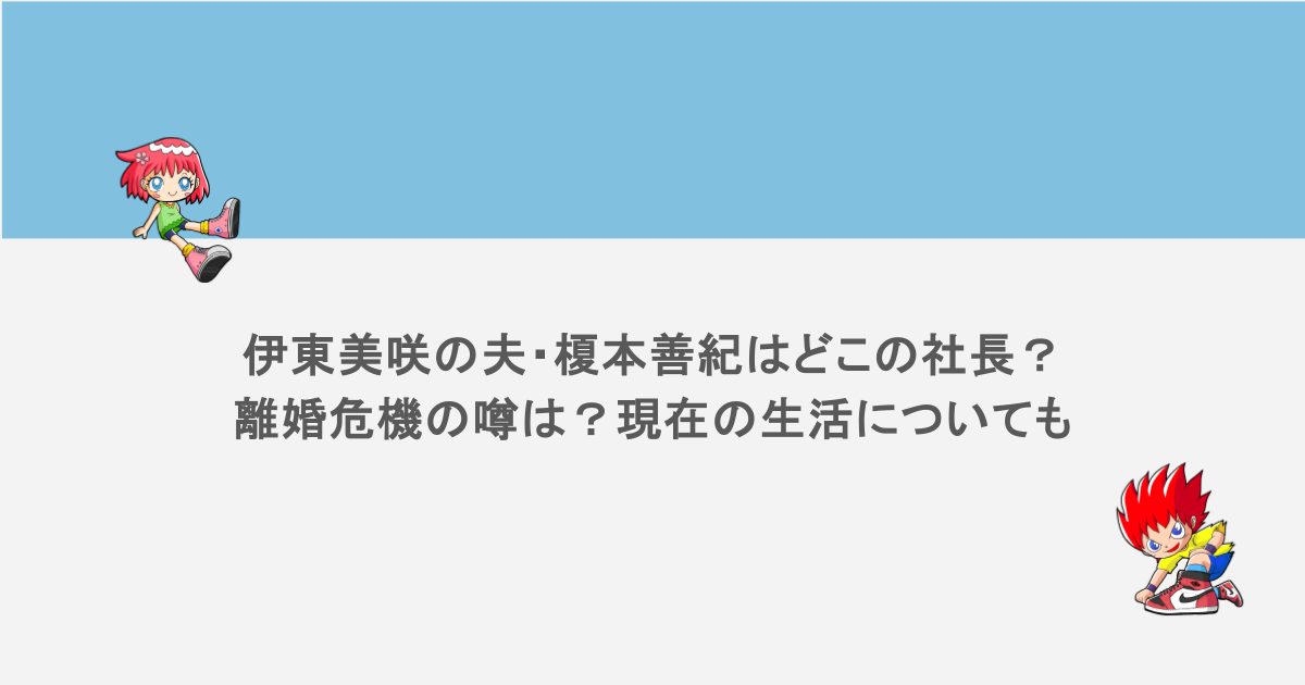 伊東美咲の夫・榎本善紀はどこの社長？離婚危機の噂は？現在の生活についても