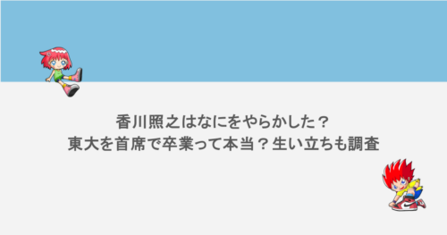 香川照之はなにをやらかした？東大を首席で卒業って本当？生い立ちも調査