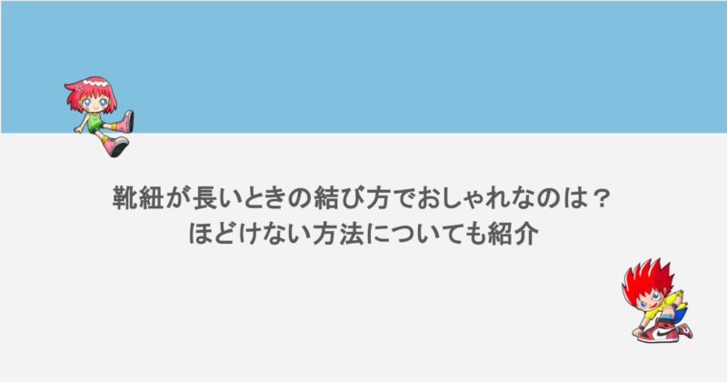 靴紐が長いときの結び方でおしゃれなのは？ほどけない方法についても紹介