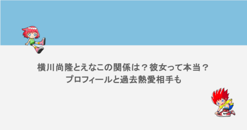 横川尚隆とえなこの関係は？彼女って本当？プロフィールと過去熱愛相手も