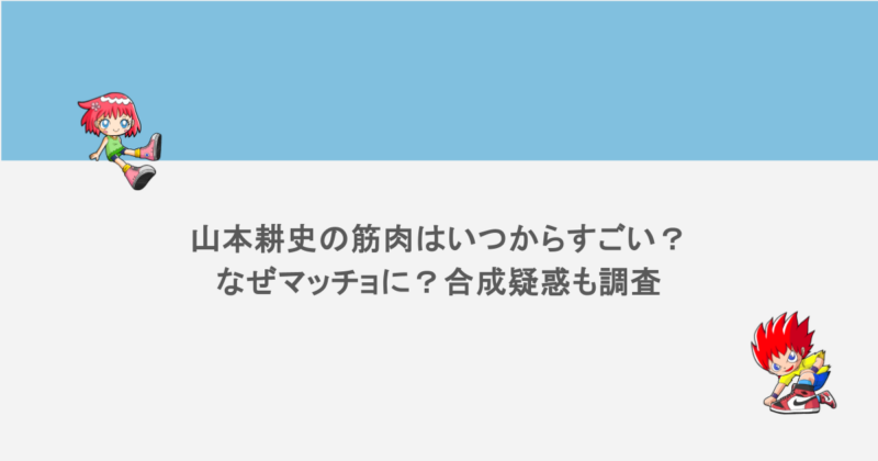 山本耕史の筋肉はいつからすごい？なぜマッチョに？合成疑惑も調査