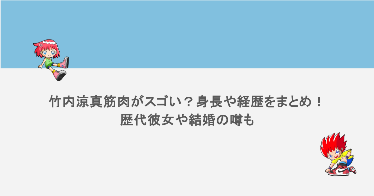 竹内涼真筋肉がスゴい？身長や経歴をまとめ！歴代彼女や結婚の噂も