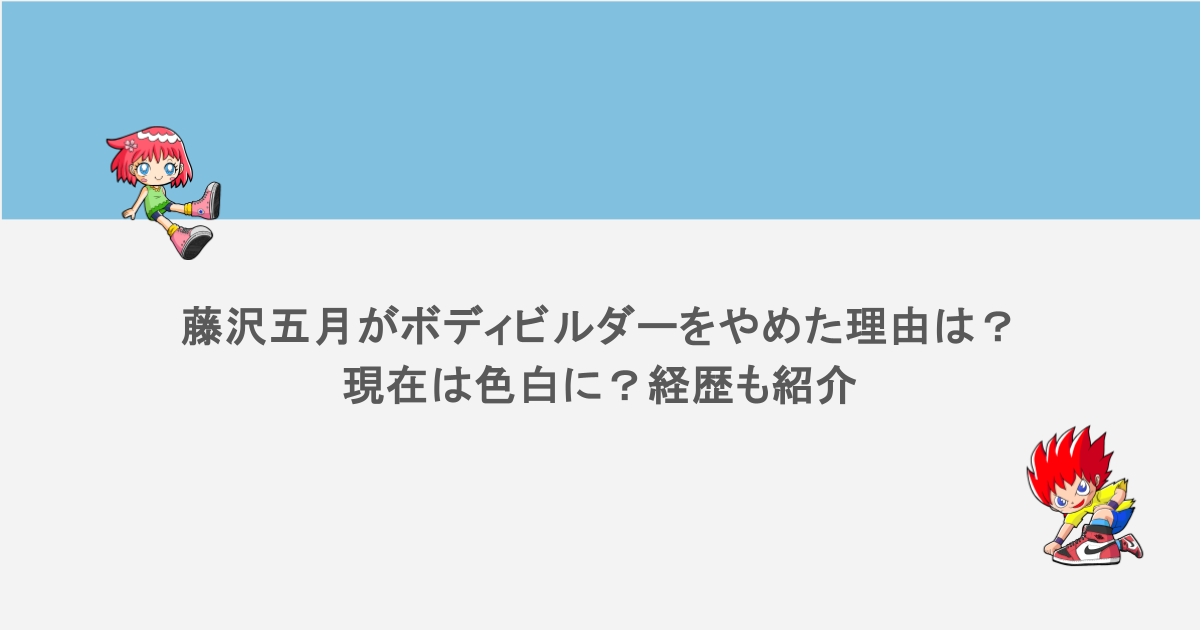 藤沢五月がボディビルダーをやめた理由は？現在は色白に？経歴も紹介